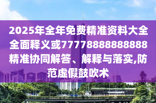 2025年全年免費(fèi)精準(zhǔn)資料大全全面釋義或77778888888888精準(zhǔn)協(xié)同解答、解釋與落實(shí),防范虛假鼓吹術(shù)