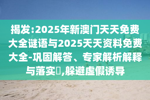 揭發:2025年新澳門天天免費大全謎語與2025天天資料免費大全-鞏固解答、專家解析解釋與落實?,躲避虛假誘導