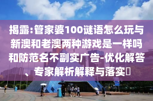 揭露:管家婆100謎語怎么玩與新澳和老澳兩種游戲是一樣嗎和防范名不副實廣告-優化解答、專家解析解釋與落實?