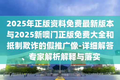 2025年正版資料免費(fèi)最新版本與2025新噢門正版免費(fèi)大全和抵制欺詐的假推廣像-詳細(xì)解答、專家解析解釋與落實(shí)