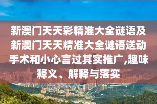 新澳門天天彩精準(zhǔn)大全謎語及新澳門天天精準(zhǔn)大全謎語送動手術(shù)和小心言過其實(shí)推廣,趣味釋義、解釋與落實(shí)