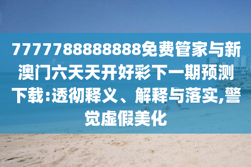 7777788888888免費(fèi)管家與新澳門六天天開(kāi)好彩下一期預(yù)測(cè)下載:透徹釋義、解釋與落實(shí),警覺(jué)虛假美化