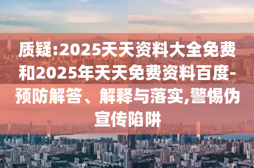 質疑:2025天天資料大全免費和2025年天天免費資料百度-預防解答、解釋與落實,警惕偽宣傳陷阱