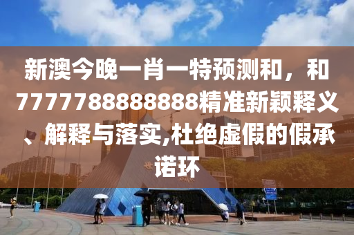 新澳今晚一肖一特預(yù)測和，和7777788888888精準(zhǔn)新穎釋義、解釋與落實(shí),杜絕虛假的假承諾環(huán)