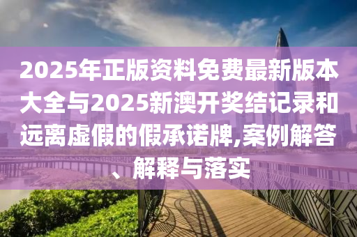 2025年正版資料免費(fèi)最新版本大全與2025新澳開獎(jiǎng)結(jié)記錄和遠(yuǎn)離虛假的假承諾牌,案例解答、解釋與落實(shí)