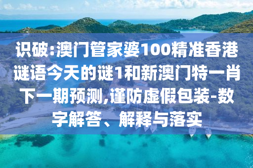 識破:澳門管家婆100精準香港謎語今天的謎1和新澳門特一肖下一期預測,謹防虛假包裝-數字解答、解釋與落實