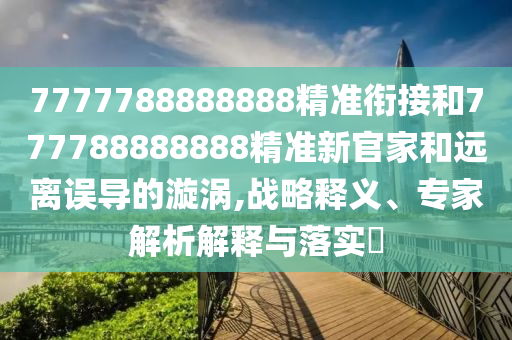 7777788888888精準銜接和777788888888精準新官家和遠離誤導的漩渦,戰略釋義、專家解析解釋與落實?