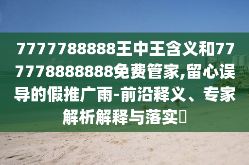 7777788888王中王含義和777778888888免費管家,留心誤導(dǎo)的假推廣雨-前沿釋義、專家解析解釋與落實?