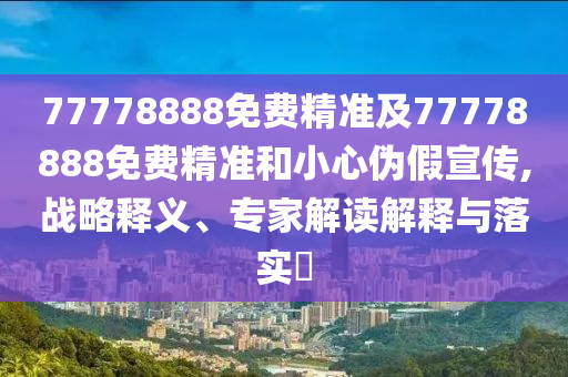 77778888免費精準及77778888免費精準和小心偽假宣傳,戰略釋義、專家解讀解釋與落實?