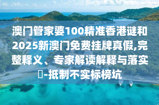澳門管家婆100精準(zhǔn)香港謎和2025新澳門免費掛牌真假,完整釋義、專家解讀解釋與落實?-抵制不實標(biāo)榜坑