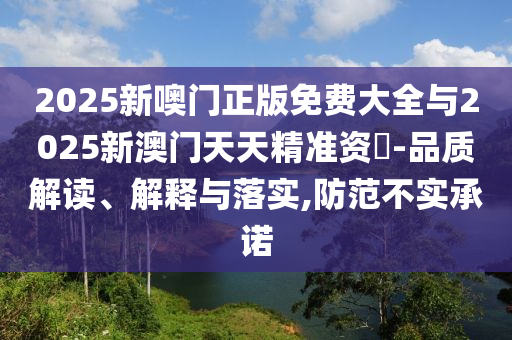 2025新噢門正版免費大全與2025新澳門天天精準資枓-品質解讀、解釋與落實,防范不實承諾