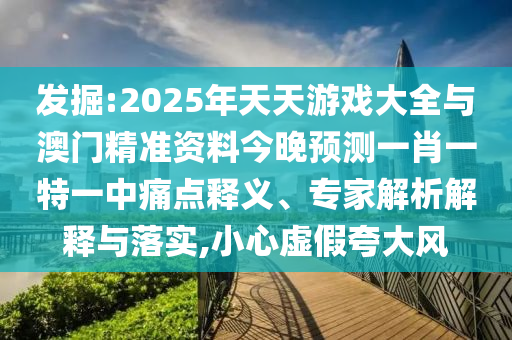 發(fā)掘:2025年天天游戲大全與澳門精準(zhǔn)資料今晚預(yù)測一肖一特一中痛點釋義、專家解析解釋與落實,小心虛假夸大風(fēng)