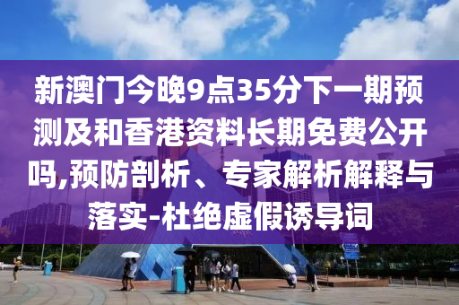 新澳門今晚9點(diǎn)35分下一期預(yù)測(cè)及和香港資料長(zhǎng)期免費(fèi)公開嗎,預(yù)防剖析、專家解析解釋與落實(shí)-杜絕虛假誘導(dǎo)詞