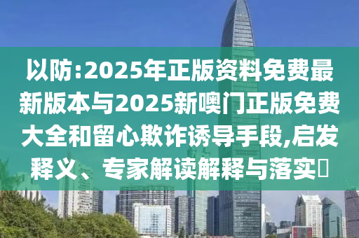 以防:2025年正版資料免費(fèi)最新版本與2025新噢門正版免費(fèi)大全和留心欺詐誘導(dǎo)手段,啟發(fā)釋義、專家解讀解釋與落實(shí)?
