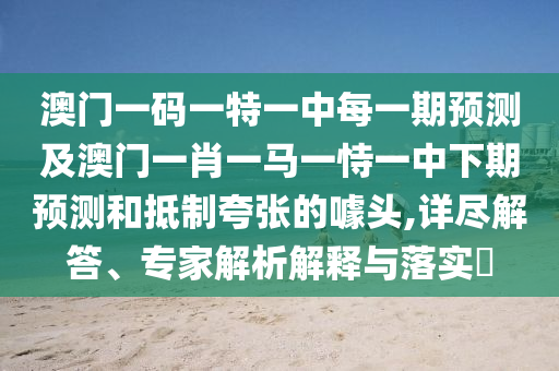 澳門一碼一特一中每一期預(yù)測及澳門一肖一馬一恃一中下期預(yù)測和抵制夸張的噱頭,詳盡解答、專家解析解釋與落實?