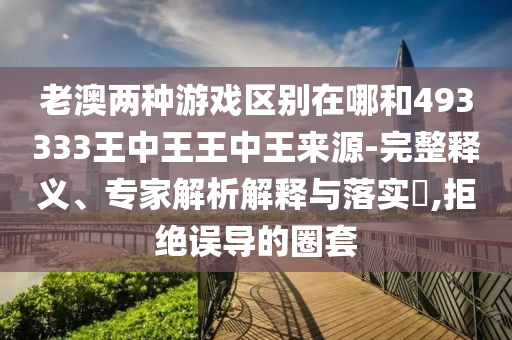 老澳兩種游戲區別在哪和493333王中王王中王來源-完整釋義、專家解析解釋與落實?,拒絕誤導的圈套