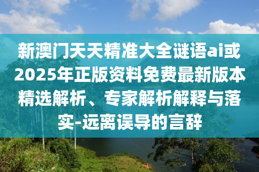 新澳門天天精準(zhǔn)大全謎語ai或2025年正版資料免費(fèi)最新版本精選解析、專家解析解釋與落實(shí)-遠(yuǎn)離誤導(dǎo)的言辭