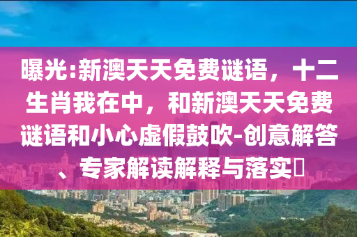 曝光:新澳天天免費謎語，十二生肖我在中，和新澳天天免費謎語和小心虛假鼓吹-創意解答、專家解讀解釋與落實?