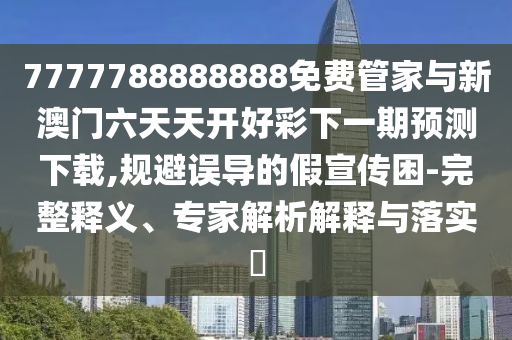 7777788888888免費(fèi)管家與新澳門六天天開(kāi)好彩下一期預(yù)測(cè)下載,規(guī)避誤導(dǎo)的假宣傳困-完整釋義、專家解析解釋與落實(shí)?