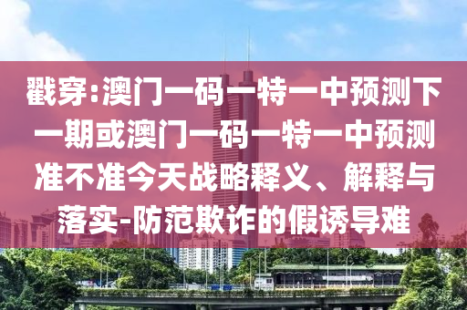 戳穿:澳門一碼一特一中預測下一期或澳門一碼一特一中預測準不準今天戰略釋義、解釋與落實-防范欺詐的假誘導難