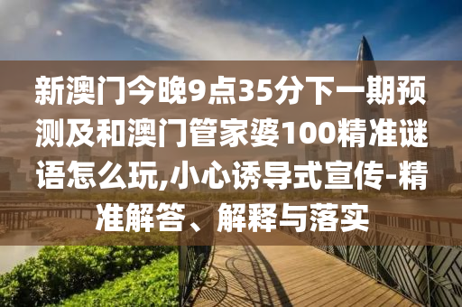 新澳門今晚9點35分下一期預測及和澳門管家婆100精準謎語怎么玩,小心誘導式宣傳-精準解答、解釋與落實