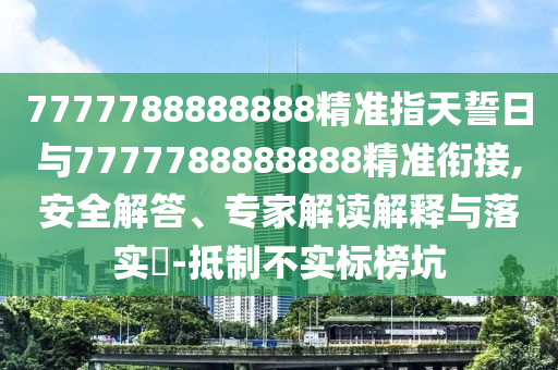 7777788888888精準(zhǔn)指天誓日與7777788888888精準(zhǔn)銜接,安全解答、專家解讀解釋與落實(shí)?-抵制不實(shí)標(biāo)榜坑