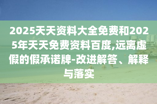 2025天天資料大全免費和2025年天天免費資料百度,遠離虛假的假承諾牌-改進解答、解釋與落實