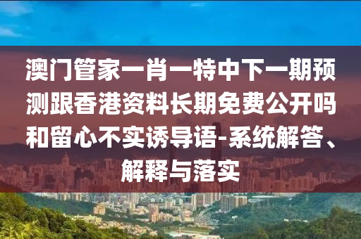 澳門管家一肖一特中下一期預測跟香港資料長期免費公開嗎和留心不實誘導語-系統解答、解釋與落實