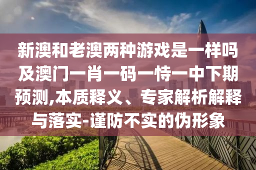 新澳和老澳兩種游戲是一樣嗎及澳門一肖一碼一恃一中下期預測,本質釋義、專家解析解釋與落實-謹防不實的偽形象