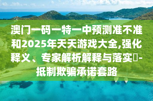 澳門一碼一特一中預測準不準和2025年天天游戲大全,強化釋義、專家解析解釋與落實?-抵制欺騙承諾套路