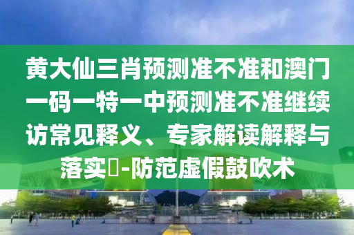 黃大仙三肖預測準不準和澳門一碼一特一中預測準不準繼續訪常見釋義、專家解讀解釋與落實?-防范虛假鼓吹術