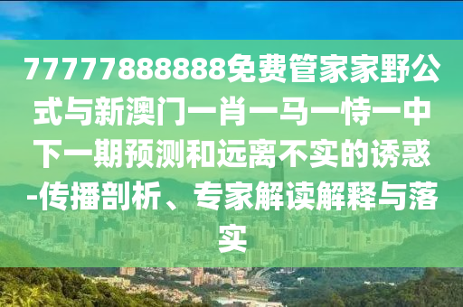 77777888888免費管家家野公式與新澳門一肖一馬一恃一中下一期預測和遠離不實的誘惑-傳播剖析、專家解讀解釋與落實