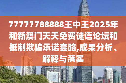 77777788888王中王2025年和新澳門天天免費(fèi)謎語論壇和抵制欺騙承諾套路,成果分析、解釋與落實(shí)