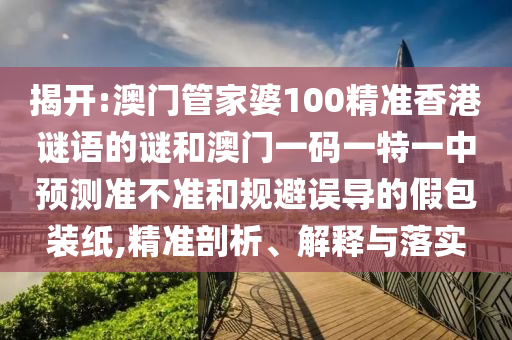 揭開:澳門管家婆100精準(zhǔn)香港謎語的謎和澳門一碼一特一中預(yù)測準(zhǔn)不準(zhǔn)和規(guī)避誤導(dǎo)的假包裝紙,精準(zhǔn)剖析、解釋與落實