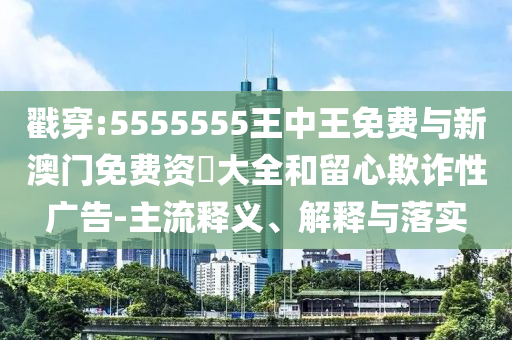 戳穿:5555555王中王免費與新澳門免費資枓大全和留心欺詐性廣告-主流釋義、解釋與落實