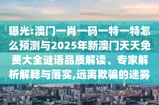 曝光:澳門一肖一碼一特一特怎么預測與2025年新澳門天天免費大全謎語品質解讀、專家解析解釋與落實,遠離欺騙的迷霧