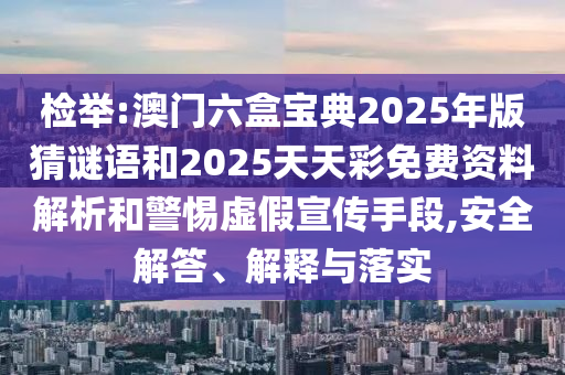 檢舉:澳門六盒寶典2025年版猜謎語和2025天天彩免費資料解析和警惕虛假宣傳手段,安全解答、解釋與落實
