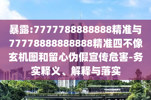 暴露:7777788888888精準與77778888888888精準四不像玄機圖和留心偽假宣傳危害-務實釋義、解釋與落實