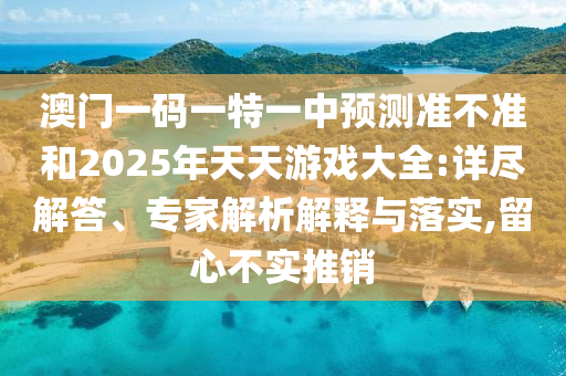 澳門一碼一特一中預測準不準和2025年天天游戲大全:詳盡解答、專家解析解釋與落實,留心不實推銷