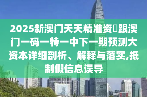 2025新澳門天天精準資枓跟澳門一碼一特一中下一期預測大資本詳細剖析、解釋與落實,抵制假信息誤導
