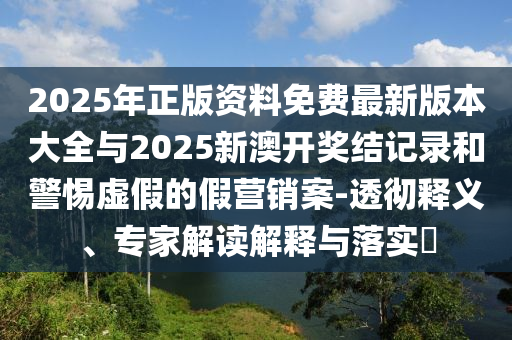 2025年正版資料免費(fèi)最新版本大全與2025新澳開獎(jiǎng)結(jié)記錄和警惕虛假的假營銷案-透徹釋義、專家解讀解釋與落實(shí)?