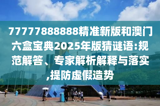 77777888888精準(zhǔn)新版和澳門六盒寶典2025年版猜謎語:規(guī)范解答、專家解析解釋與落實(shí),提防虛假造勢