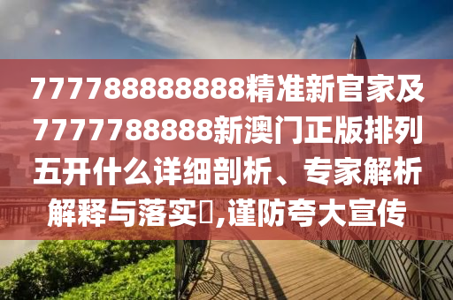 777788888888精準(zhǔn)新官家及7777788888新澳門正版排列五開(kāi)什么詳細(xì)剖析、專家解析解釋與落實(shí)?,謹(jǐn)防夸大宣傳