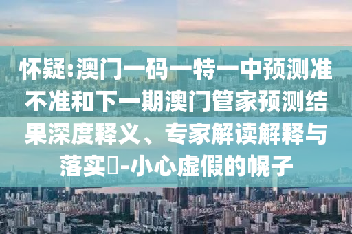懷疑:澳門一碼一特一中預測準不準和下一期澳門管家預測結果深度釋義、專家解讀解釋與落實?-小心虛假的幌子