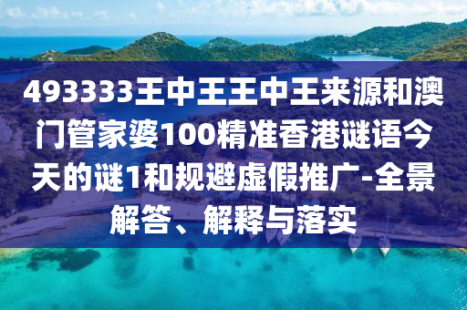 493333王中王王中王來源和澳門管家婆100精準香港謎語今天的謎1和規避虛假推廣-全景解答、解釋與落實