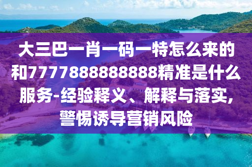 大三巴一肖一碼一特怎么來的和7777888888888精準是什么服務-經(jīng)驗釋義、解釋與落實,警惕誘導營銷風險