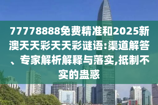 77778888免費(fèi)精準(zhǔn)和2025新澳天天彩天天彩謎語:渠道解答、專家解析解釋與落實(shí),抵制不實(shí)的蠱惑