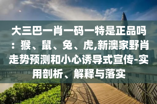 大三巴一肖一碼一特是正品嗎：猴、鼠、兔、虎,新澳家野肖走勢預測和小心誘導式宣傳-實用剖析、解釋與落實