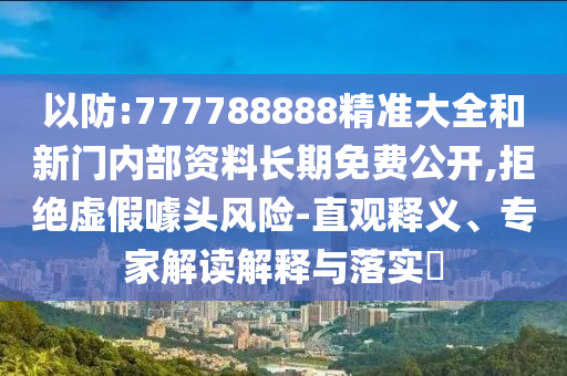 以防:777788888精準大全和新門內部資料長期免費公開,拒絕虛假噱頭風險-直觀釋義、專家解讀解釋與落實?