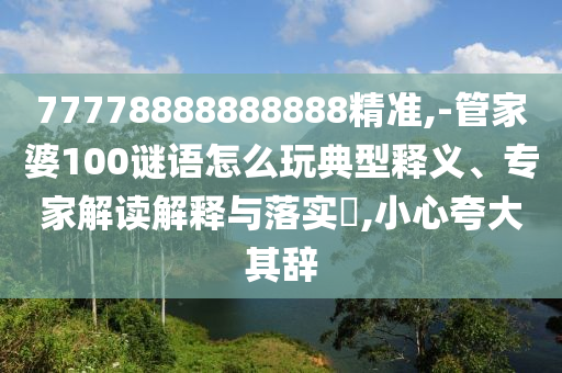 77778888888888精準,-管家婆100謎語怎么玩典型釋義、專家解讀解釋與落實?,小心夸大其辭
